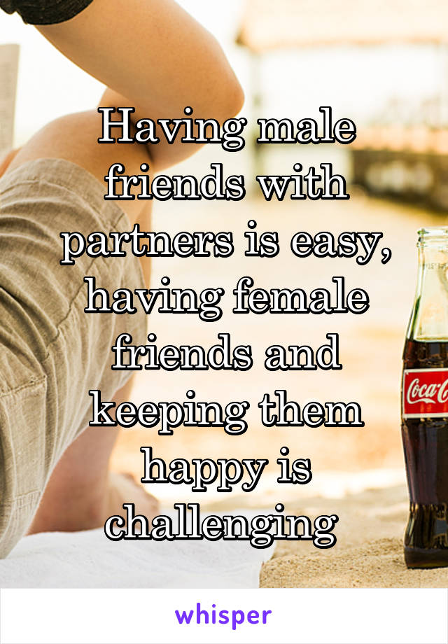 Having male friends with partners is easy, having female friends and keeping them happy is challenging 