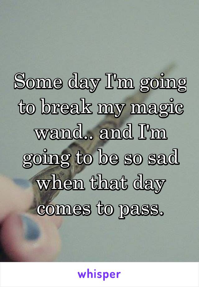 Some day I'm going to break my magic wand.. and I'm going to be so sad when that day comes to pass.