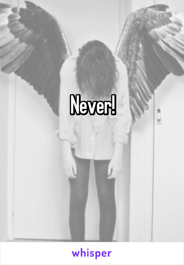 Never!

