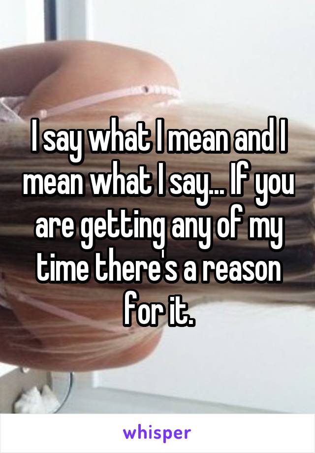 I say what I mean and I mean what I say... If you are getting any of my time there's a reason for it.