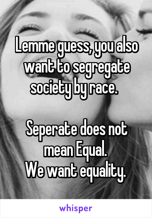 Lemme guess, you also want to segregate society by race.  

Seperate does not mean Equal. 
We want equality. 