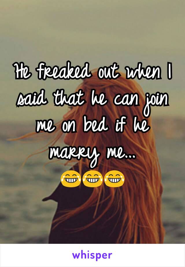 He freaked out when I said that he can join me on bed if he marry me...
😂😂😂