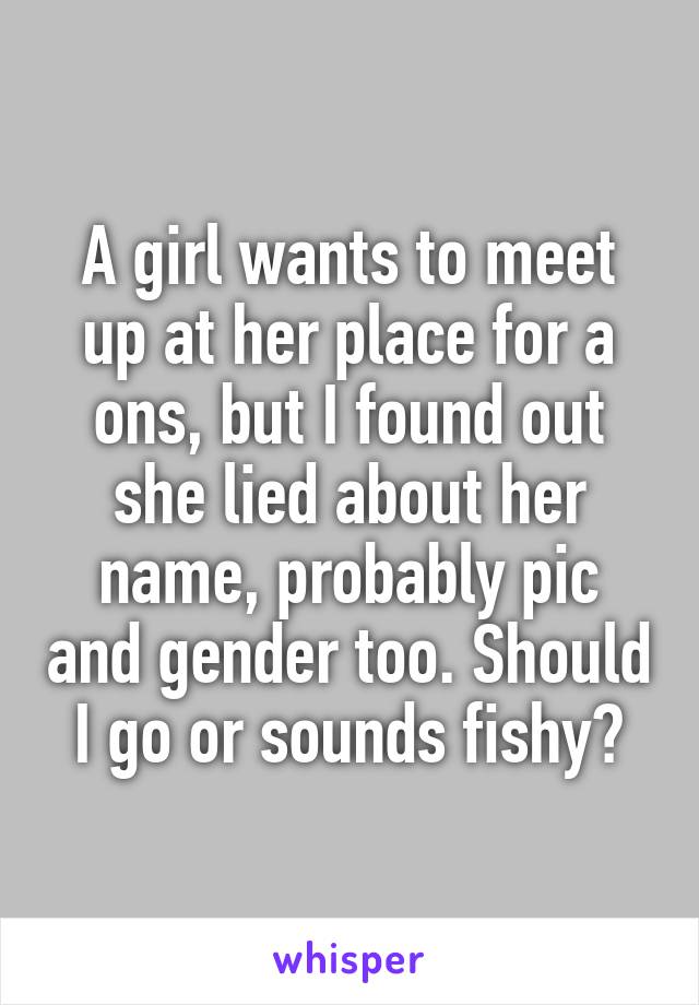 A girl wants to meet up at her place for a ons, but I found out she lied about her name, probably pic and gender too. Should I go or sounds fishy?