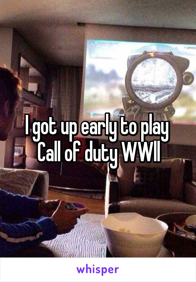 I got up early to play 
Call of duty WWll