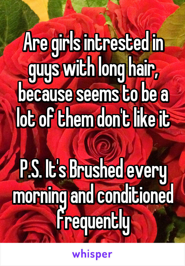 Are girls intrested in guys with long hair, because seems to be a lot of them don't like it

P.S. It's Brushed every morning and conditioned frequently