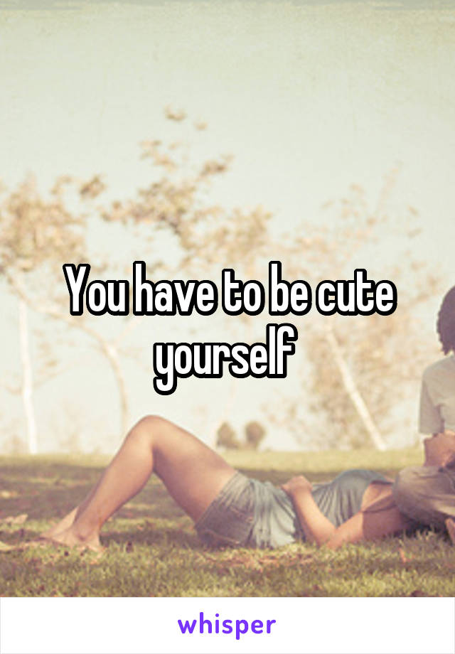 You have to be cute yourself 