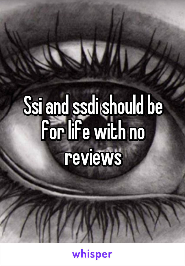 Ssi and ssdi should be for life with no reviews