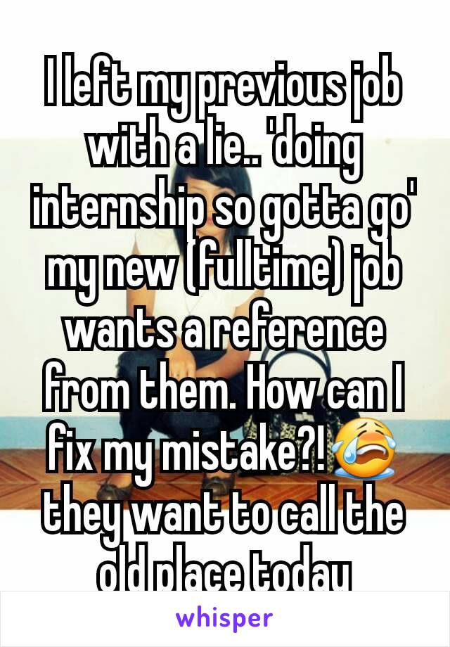 I left my previous job with a lie.. 'doing internship so gotta go'
my new (fulltime) job wants a reference from them. How can I fix my mistake?!😭 they want to call the old place today