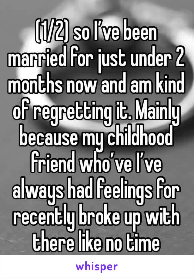 (1/2) so I’ve been married for just under 2 months now and am kind of regretting it. Mainly because my childhood friend who’ve I’ve always had feelings for recently broke up with there like no time