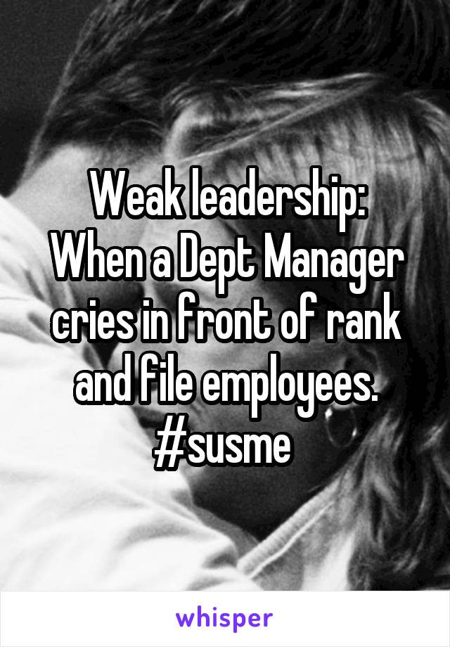 Weak leadership:
When a Dept Manager cries in front of rank and file employees. #susme 