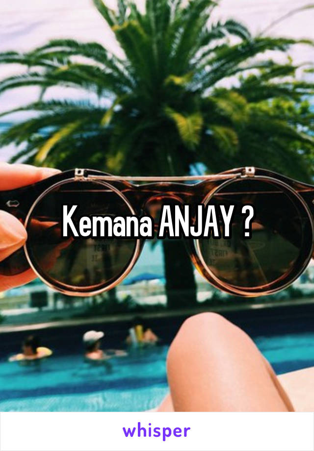 Kemana ANJAY ?