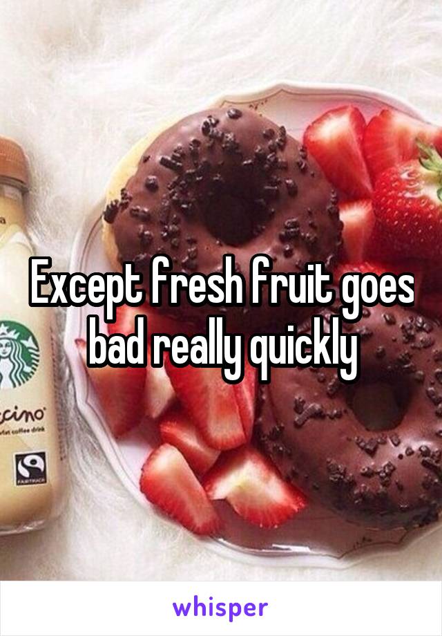 Except fresh fruit goes bad really quickly