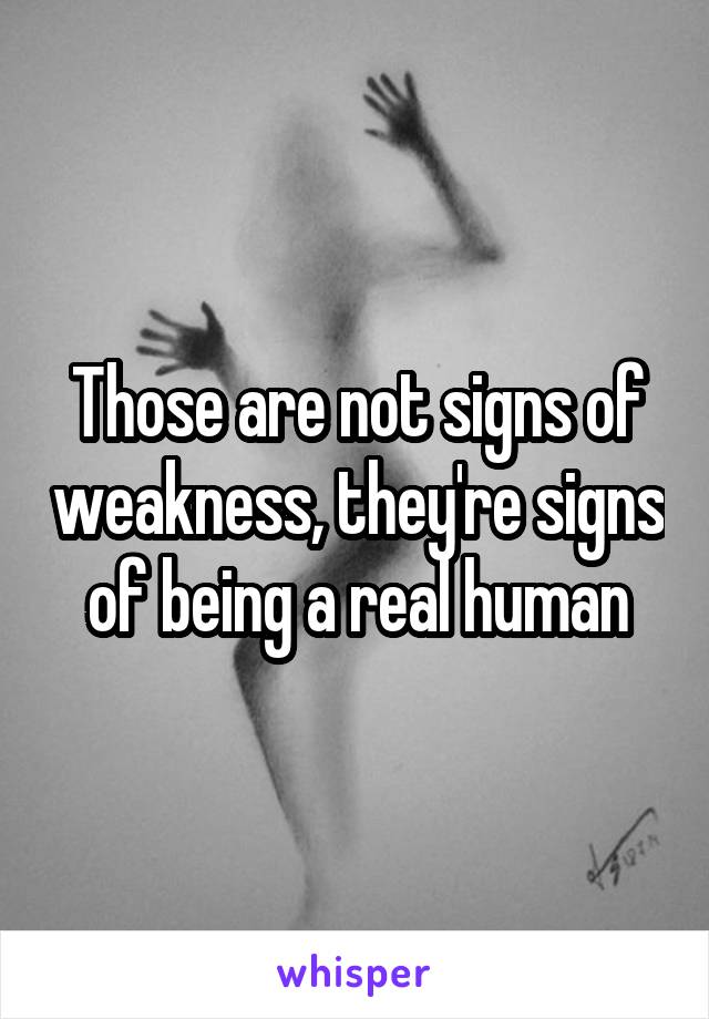 Those are not signs of weakness, they're signs of being a real human