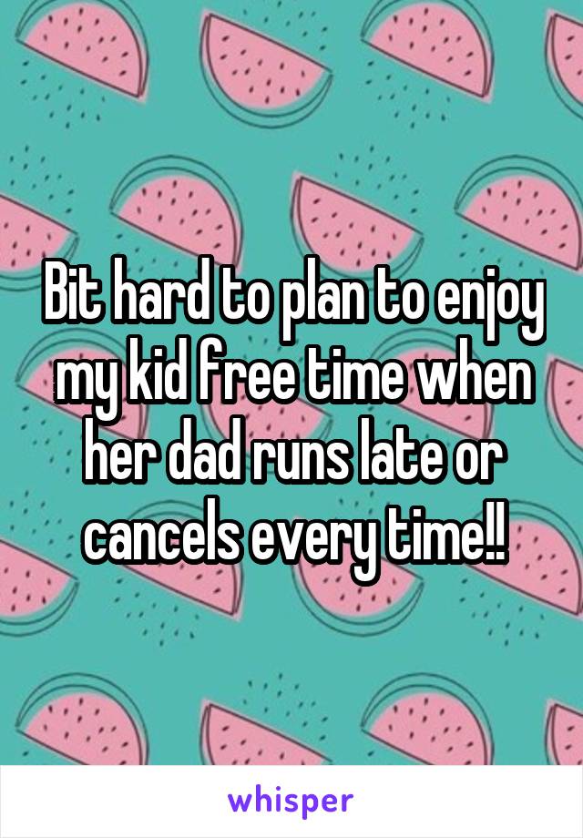 Bit hard to plan to enjoy my kid free time when her dad runs late or cancels every time!!