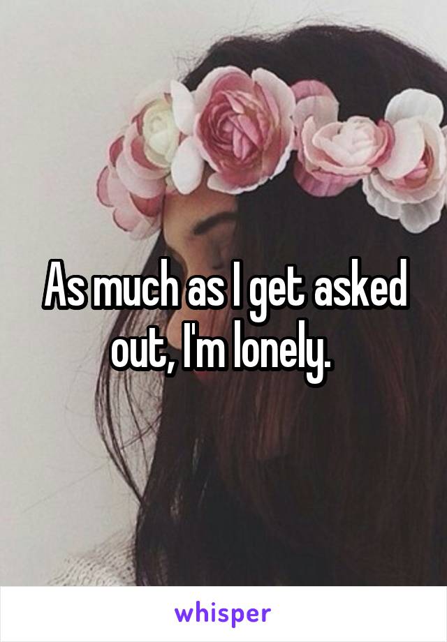 As much as I get asked out, I'm lonely. 