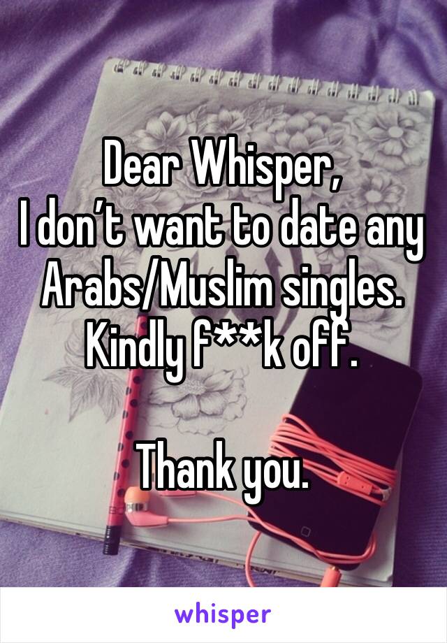 Dear Whisper,
I don’t want to date any Arabs/Muslim singles. Kindly f**k off. 

Thank you. 