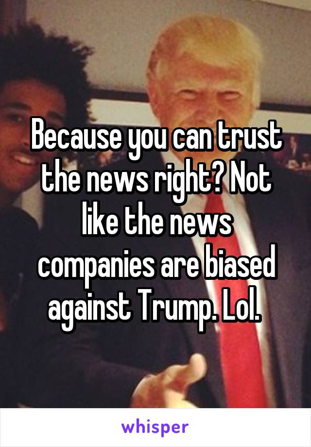Because you can trust the news right? Not like the news companies are biased against Trump. Lol. 