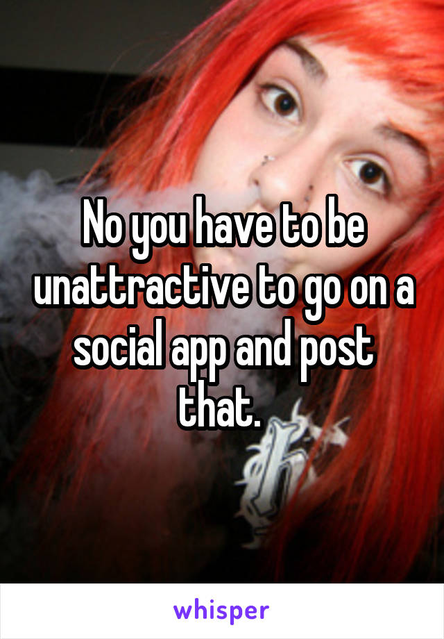 No you have to be unattractive to go on a social app and post that. 