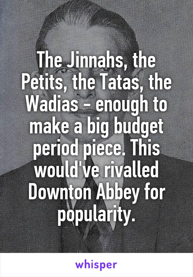 The Jinnahs, the Petits, the Tatas, the Wadias - enough to make a big budget period piece. This would've rivalled Downton Abbey for popularity.