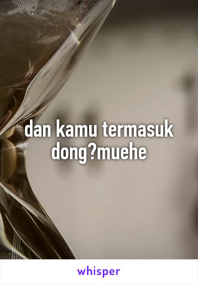 dan kamu termasuk dong?muehe