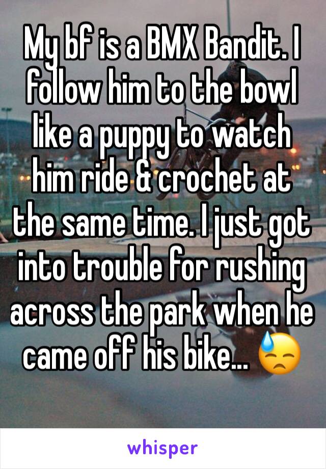 My bf is a BMX Bandit. I follow him to the bowl like a puppy to watch him ride & crochet at the same time. I just got into trouble for rushing across the park when he came off his bike... 😓