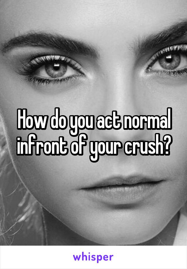 How do you act normal infront of your crush?