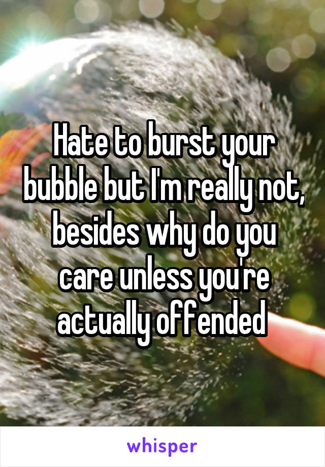 Hate to burst your bubble but I'm really not, besides why do you care unless you're actually offended 