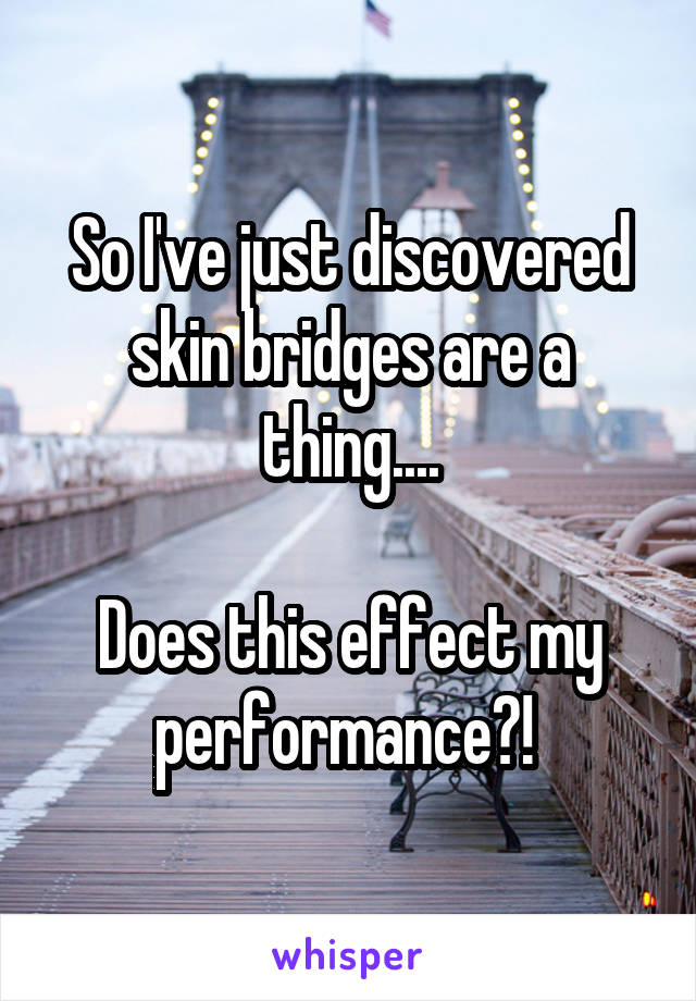 So I've just discovered skin bridges are a thing....

Does this effect my performance?! 