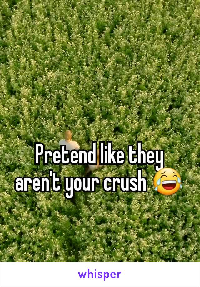 Pretend like they aren't your crush 😂