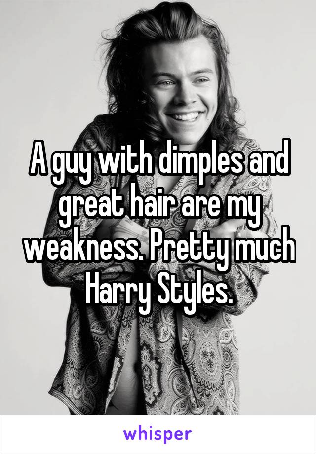 A guy with dimples and great hair are my weakness. Pretty much Harry Styles.