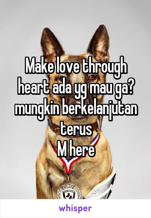 Make love through heart ada yg mau ga? mungkin berkelanjutan terus
M here