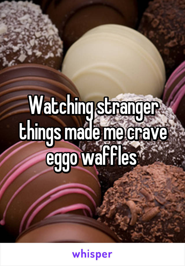 Watching stranger things made me crave eggo waffles 