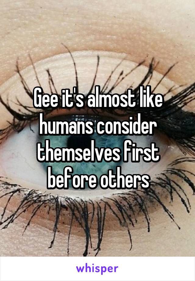 Gee it's almost like humans consider themselves first before others