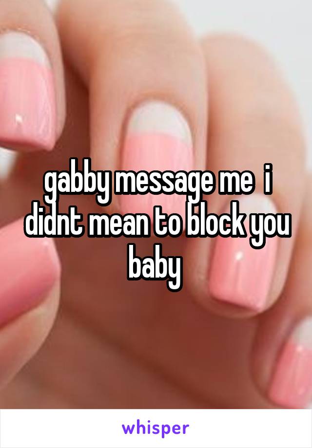 gabby message me  i didnt mean to block you baby 