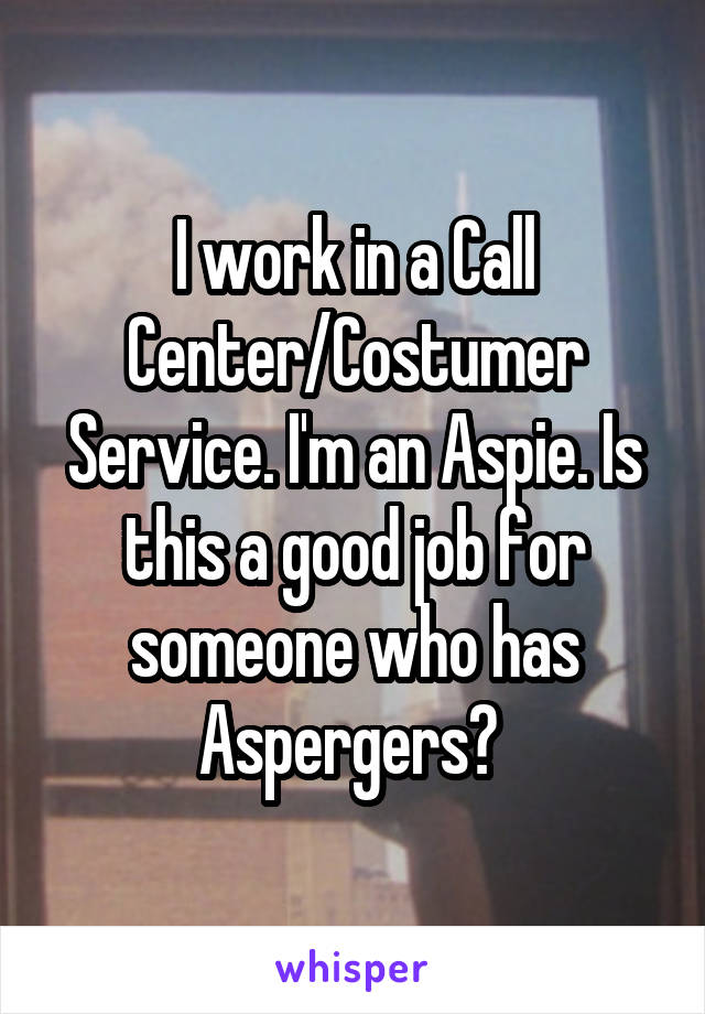 I work in a Call Center/Costumer Service. I'm an Aspie. Is this a good job for someone who has Aspergers? 