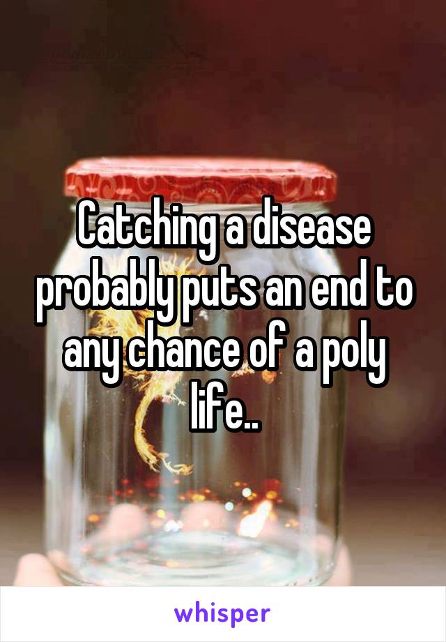 Catching a disease probably puts an end to any chance of a poly life..