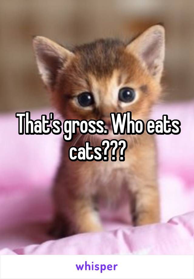 That's gross. Who eats cats???