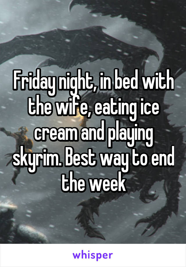 Friday night, in bed with the wife, eating ice cream and playing skyrim. Best way to end the week