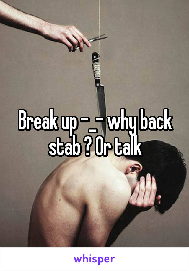 Break up -_- why back stab ? Or talk