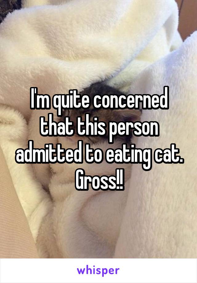 I'm quite concerned that this person admitted to eating cat. Gross!!