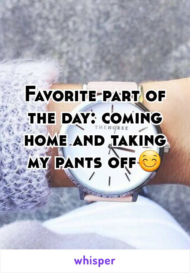 Favorite part of the day: coming home and taking my pants off😊