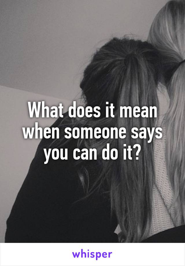 What does it mean when someone says you can do it?