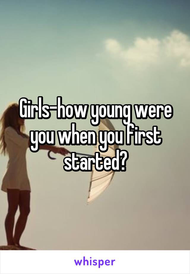 Girls-how young were you when you first started?