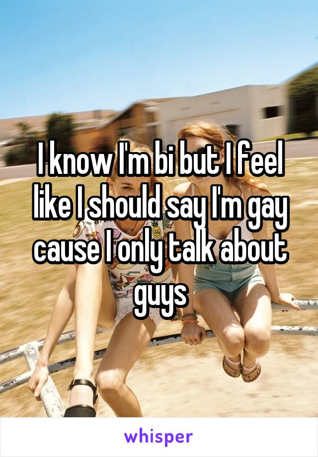 I know I'm bi but I feel like I should say I'm gay cause I only talk about guys