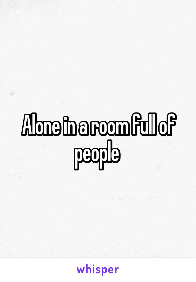 Alone in a room full of people 