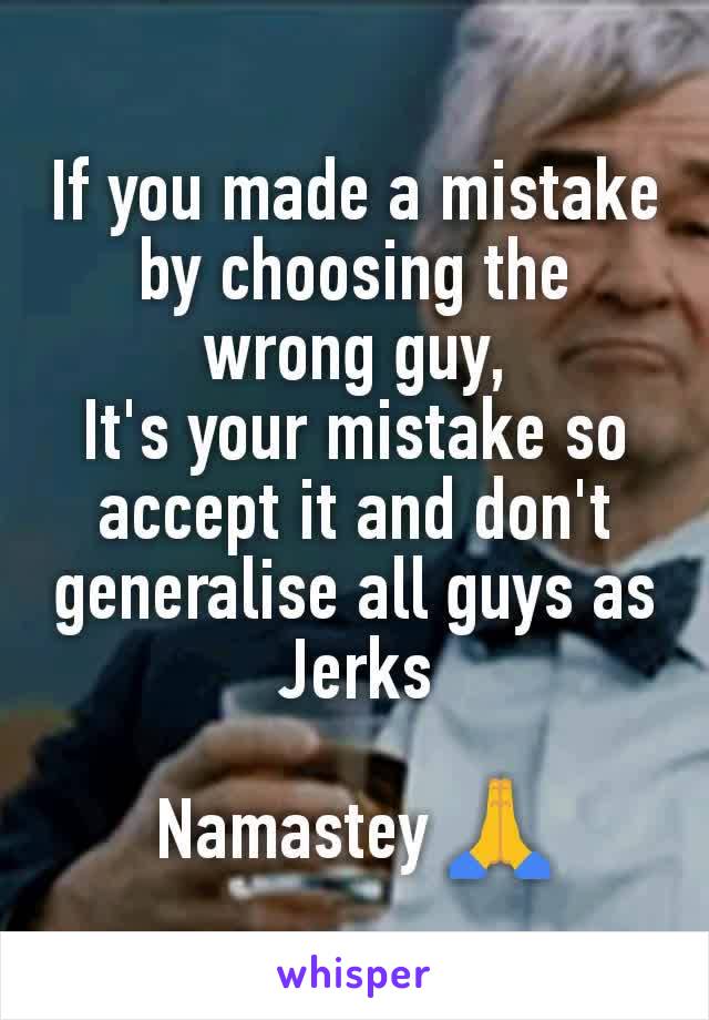 If you made a mistake by choosing the wrong guy,
It's your mistake so accept it and don't generalise all guys as Jerks

Namastey 🙏