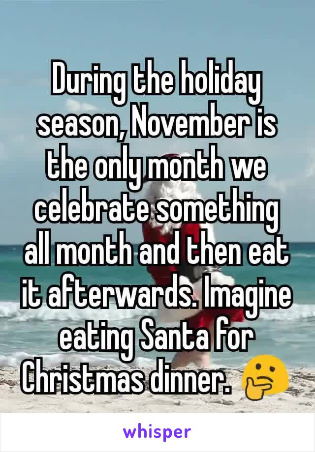 During the holiday season, November is the only month we celebrate something all month and then eat it afterwards. Imagine eating Santa for Christmas dinner. 🤔