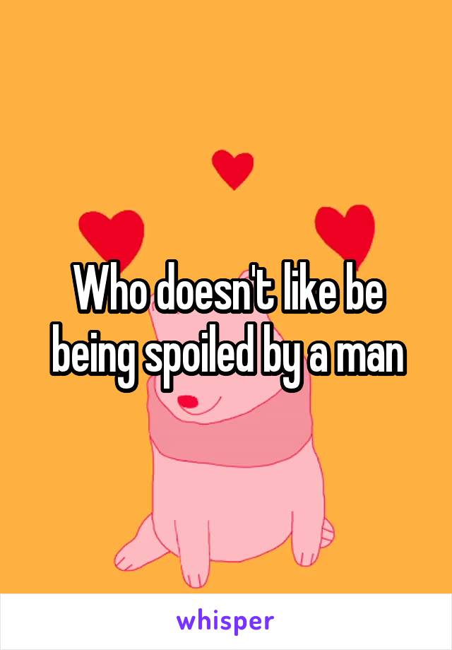 Who doesn't like be being spoiled by a man