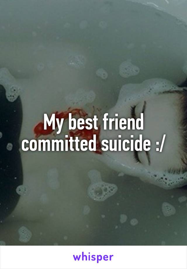 My best friend committed suicide :/