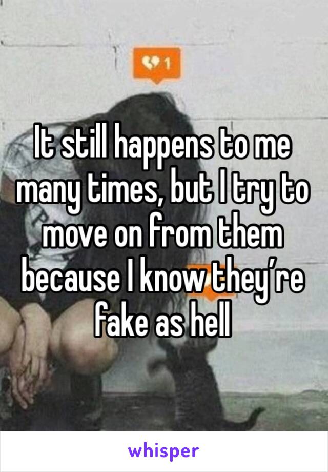 It still happens to me many times, but I try to move on from them because I know they’re fake as hell 